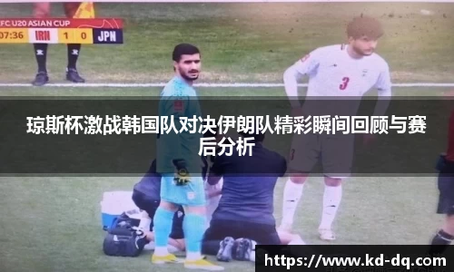 琼斯杯激战韩国队对决伊朗队精彩瞬间回顾与赛后分析
