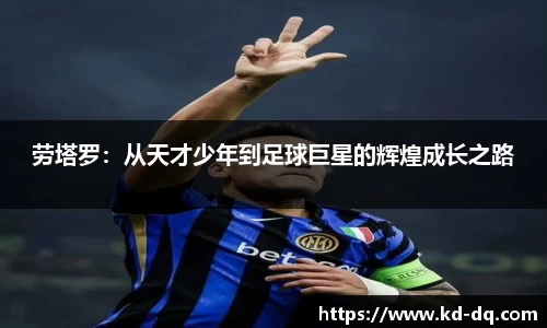 劳塔罗：从天才少年到足球巨星的辉煌成长之路