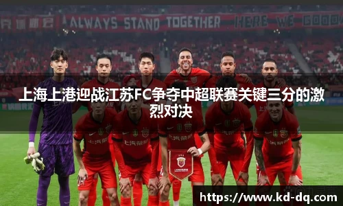 上海上港迎战江苏FC争夺中超联赛关键三分的激烈对决