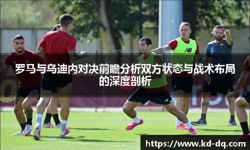 罗马与乌迪内对决前瞻分析双方状态与战术布局的深度剖析